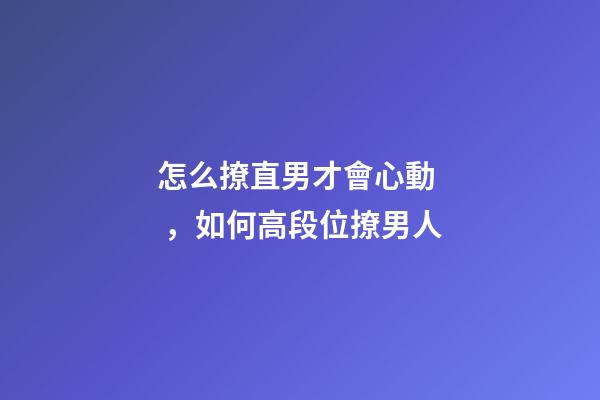 怎么撩直男才會心動，如何高段位撩男人